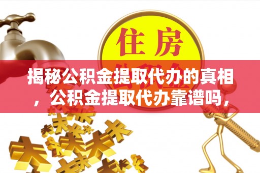 白山揭秘公积金提取代办的真相，公积金提取代办靠谱吗，如何选择专业服务？