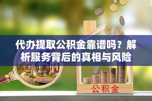 白山代办提取公积金靠谱吗？解析服务背后的真相与风险