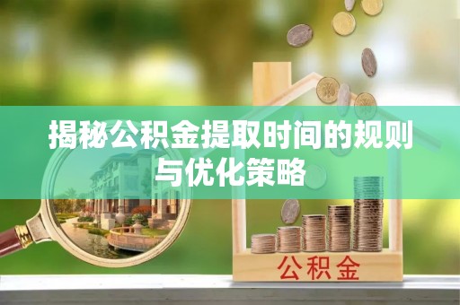 白山揭秘公积金提取时间的规则与优化策略