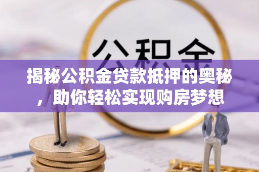白山揭秘公积金贷款抵押的奥秘，助你轻松实现购房梦想
