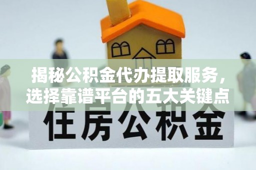 白山揭秘公积金代办提取服务，选择靠谱平台的五大关键点