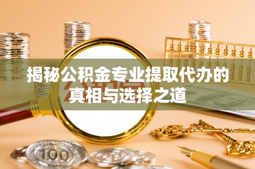 白山揭秘公积金专业提取代办的真相与选择之道