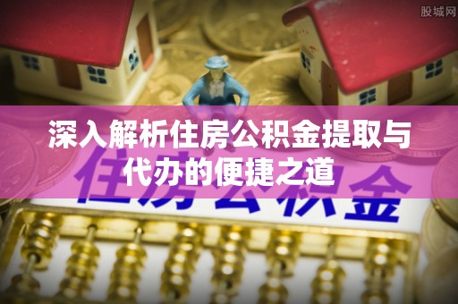 白山深入解析住房公积金提取与代办的便捷之道