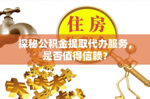 白山探秘公积金提取代办服务，是否值得信赖？
