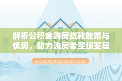 白山解析公积金购房贷款政策与优势，助力购房者实现安居梦想