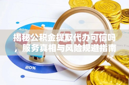 白山揭秘公积金提取代办可信吗，服务真相与风险规避指南