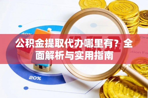 白山公积金提取代办哪里有？全面解析与实用指南