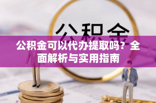 白山公积金可以代办提取吗？全面解析与实用指南