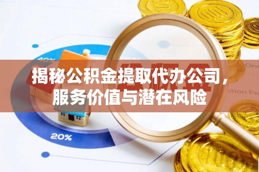 白山揭秘公积金提取代办公司，服务价值与潜在风险