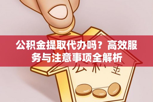 白山公积金提取代办吗？高效服务与注意事项全解析