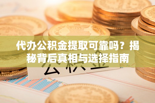 白山代办公积金提取可靠吗？揭秘背后真相与选择指南