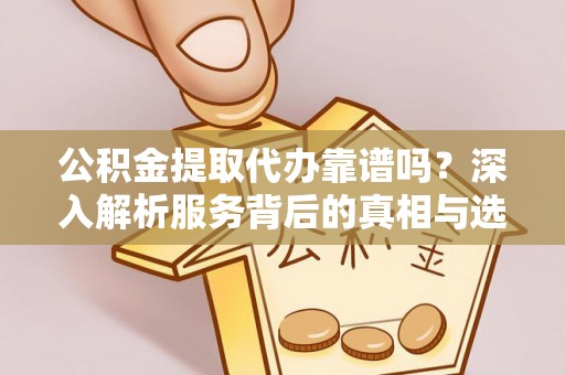 白山公积金提取代办靠谱吗？深入解析服务背后的真相与选择指南