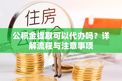白山公积金提取可以代办吗？详解流程与注意事项
