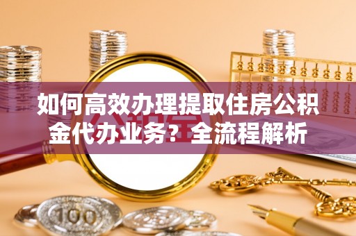 白山如何高效办理提取住房公积金代办业务？全流程解析