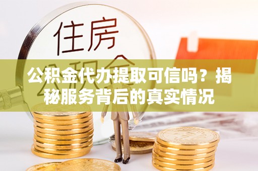 白山公积金代办提取可信吗？揭秘服务背后的真实情况