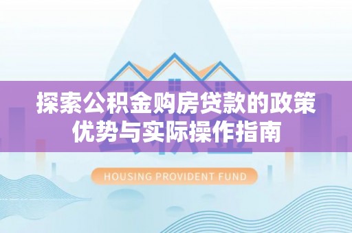 白山探索公积金购房贷款的政策优势与实际操作指南