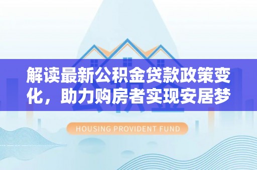 白山解读最新公积金贷款政策变化，助力购房者实现安居梦想