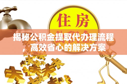 白山揭秘公积金提取代办理流程，高效省心的解决方案
