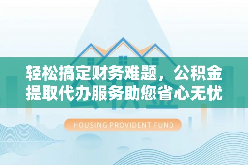 白山轻松搞定财务难题，公积金提取代办服务助您省心无忧