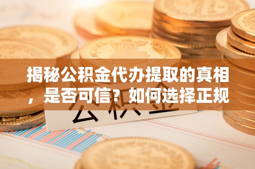 白山揭秘公积金代办提取的真相，是否可信？如何选择正规服务？