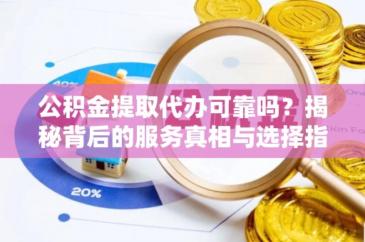 白山公积金提取代办可靠吗？揭秘背后的服务真相与选择指南