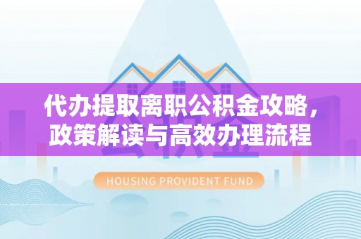 白山代办提取离职公积金攻略，政策解读与高效办理流程