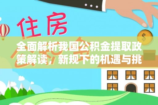 白山全面解析我国公积金提取政策解读，新规下的机遇与挑战