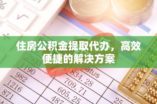 白山住房公积金提取代办，高效便捷的解决方案