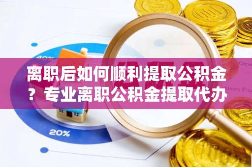 白山离职后如何顺利提取公积金？专业离职公积金提取代办服务指南