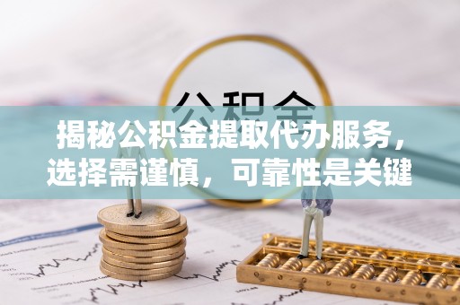 白山揭秘公积金提取代办服务，选择需谨慎，可靠性是关键
