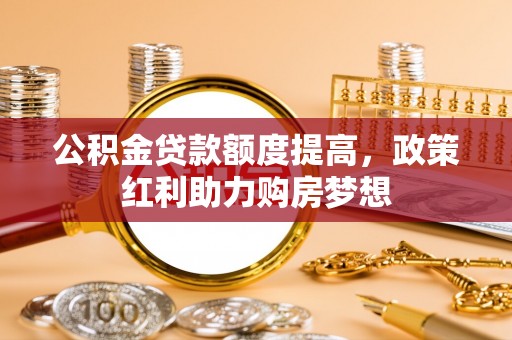 白山公积金贷款额度提高，政策红利助力购房梦想