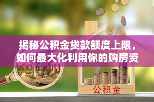 白山揭秘公积金贷款额度上限，如何最大化利用你的购房资金？