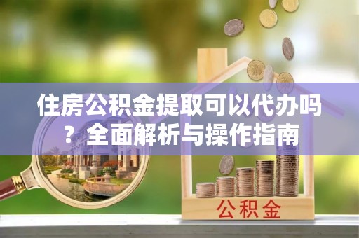 白山住房公积金提取可以代办吗？全面解析与操作指南