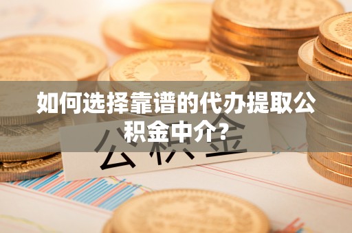 白山如何选择靠谱的代办提取公积金中介？