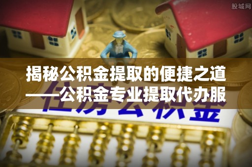 白山揭秘公积金提取的便捷之道——公积金专业提取代办服务解析