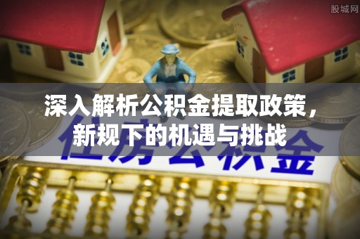白山深入解析公积金提取政策，新规下的机遇与挑战