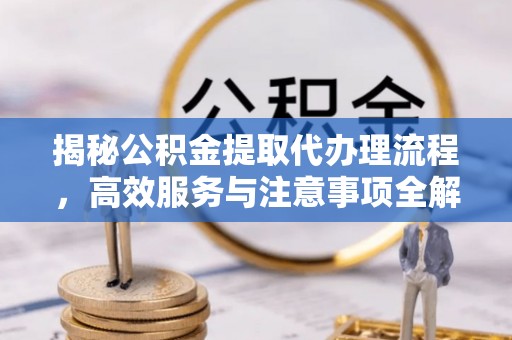 白山揭秘公积金提取代办理流程，高效服务与注意事项全解析