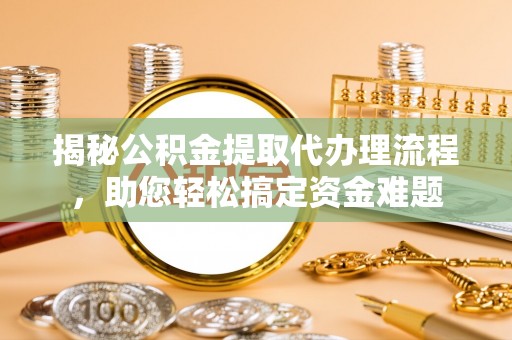 白山揭秘公积金提取代办理流程，助您轻松搞定资金难题
