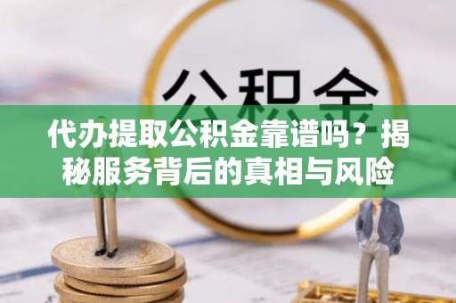 白山代办提取公积金靠谱吗？揭秘服务背后的真相与风险