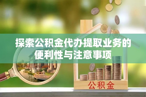 白山探索公积金代办提取业务的便利性与注意事项