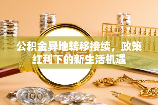 白山公积金异地转移接续，政策红利下的新生活机遇