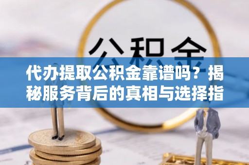 白山代办提取公积金靠谱吗？揭秘服务背后的真相与选择指南
