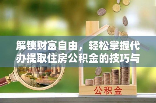 白山解锁财富自由，轻松掌握代办提取住房公积金的技巧与攻略