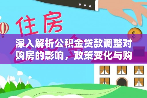 白山深入解析公积金贷款调整对购房的影响，政策变化与购房者选择
