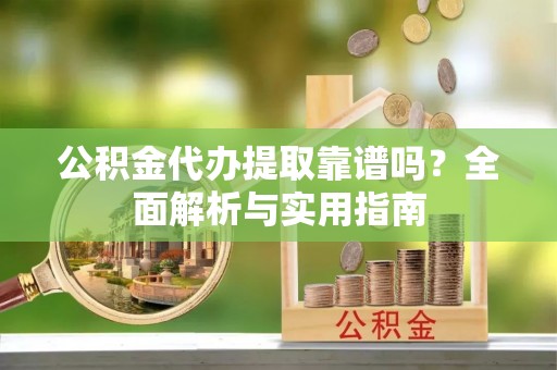 白山公积金代办提取靠谱吗？全面解析与实用指南