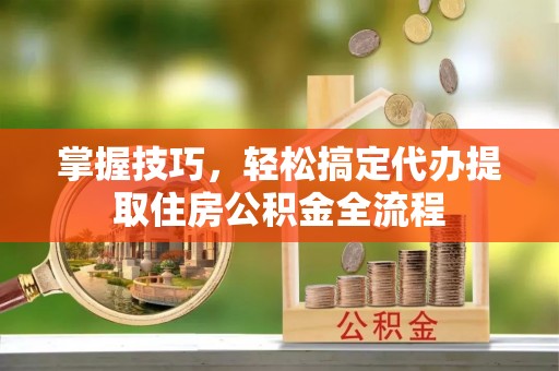 白山掌握技巧，轻松搞定代办提取住房公积金全流程