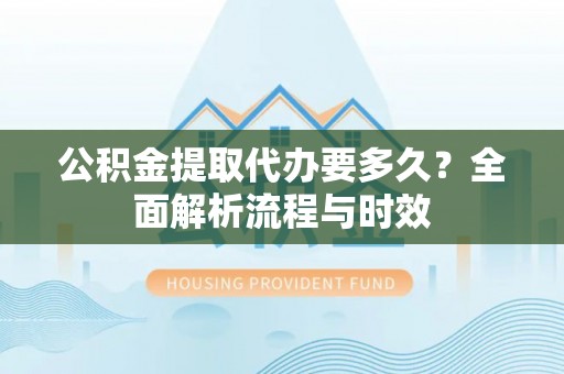 白山公积金提取代办要多久？全面解析流程与时效