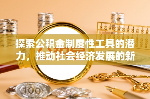 白山探索公积金制度性工具的潜力，推动社会经济发展的新引擎