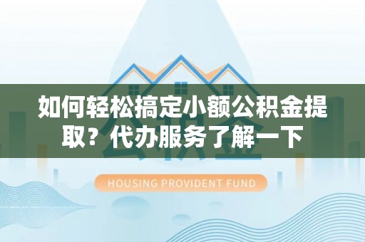 白山如何轻松搞定小额公积金提取？代办服务了解一下