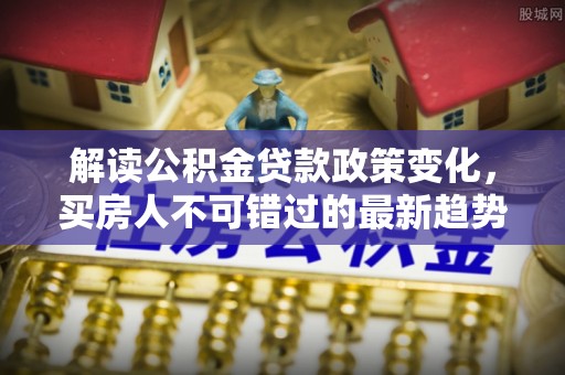 白山解读公积金贷款政策变化，买房人不可错过的最新趋势